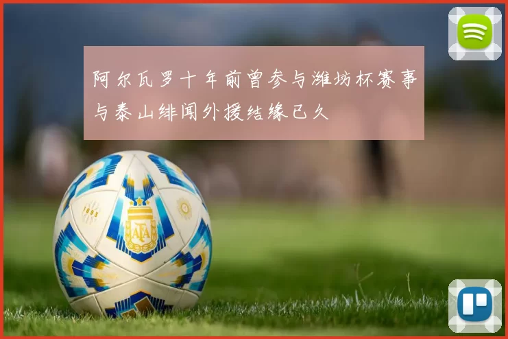阿尔瓦罗十年前曾参与潍坊杯赛事与泰山绯闻外援结缘已久