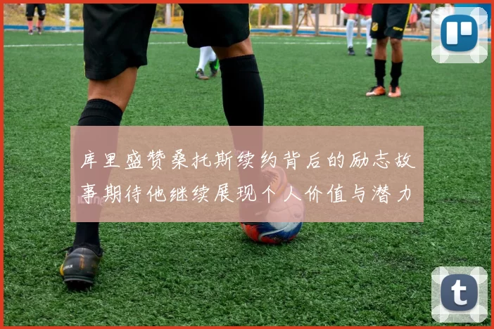 库里盛赞桑托斯续约背后的励志故事期待他继续展现个人价值与潜力