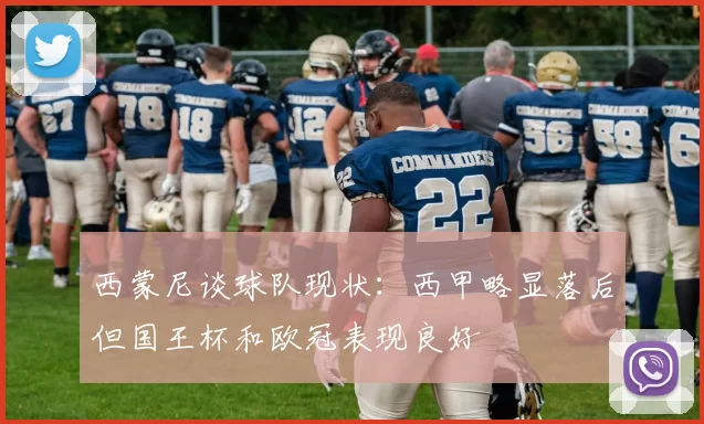 西蒙尼谈球队现状：西甲略显落后但国王杯和欧冠表现良好