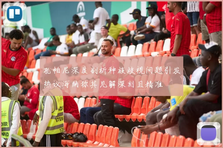 孔帕尼深度剖析种族歧视问题引发热议海纳称其见解深刻且精准
