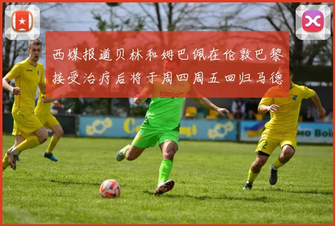 西媒报道贝林和姆巴佩在伦敦巴黎接受治疗后将于周四周五回归马德里