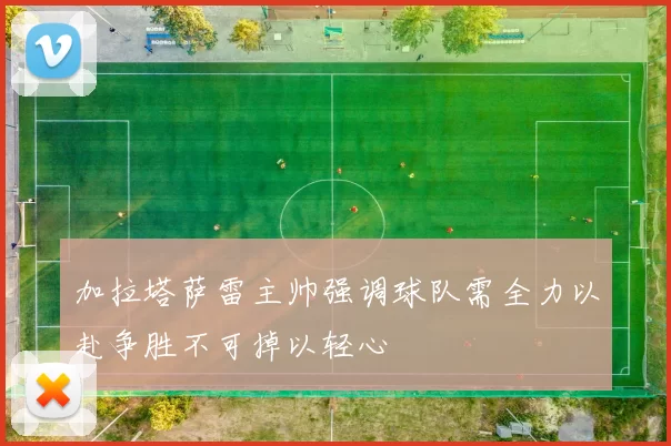 加拉塔萨雷主帅强调球队需全力以赴争胜不可掉以轻心