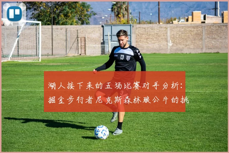湖人接下来的五场比赛对手分析：掘金步行者尼克斯森林狼公牛的挑战与机遇
