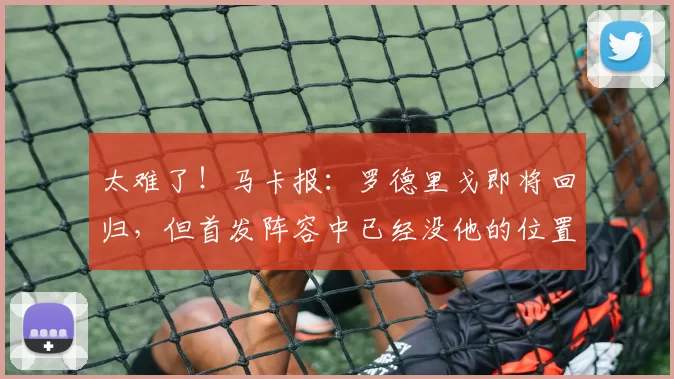 太难了！马卡报：罗德里戈即将回归，但首发阵容中已经没他的位置