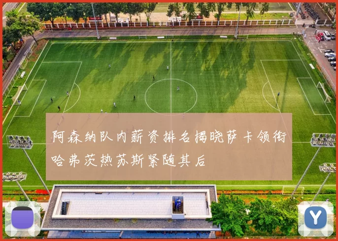 阿森纳队内薪资排名揭晓萨卡领衔哈弗茨热苏斯紧随其后
