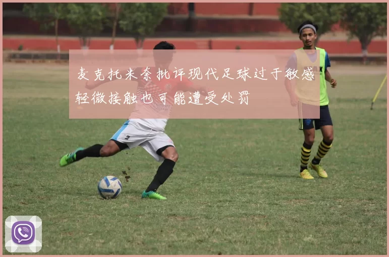 麦克托米奈批评现代足球过于敏感轻微接触也可能遭受处罚