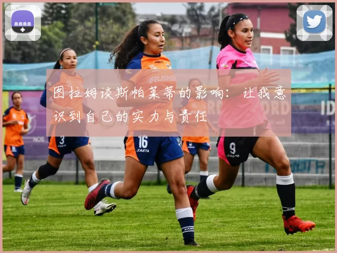 图拉姆谈斯帕莱蒂的影响：让我意识到自己的实力与责任