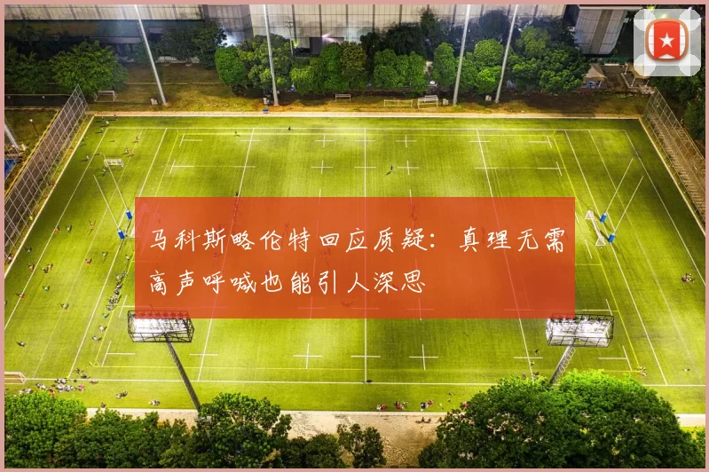 马科斯略伦特回应质疑：真理无需高声呼喊也能引人深思