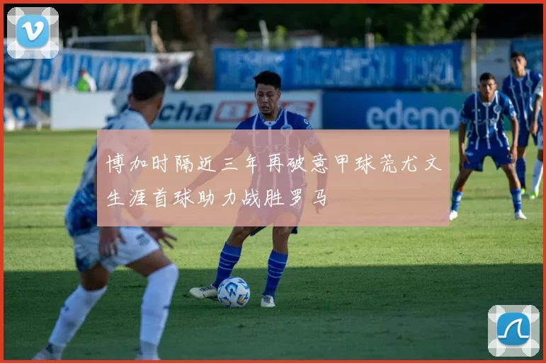 博加时隔近三年再破意甲球荒尤文生涯首球助力战胜罗马