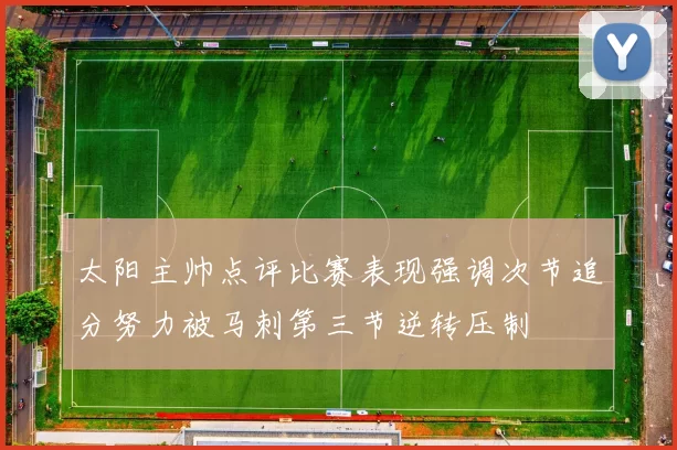 太阳主帅点评比赛表现强调次节追分努力被马刺第三节逆转压制