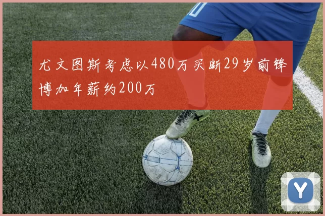尤文图斯考虑以480万买断29岁前锋博加年薪约200万