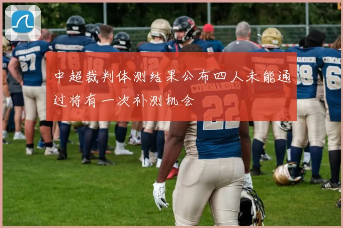 中超裁判体测结果公布四人未能通过将有一次补测机会