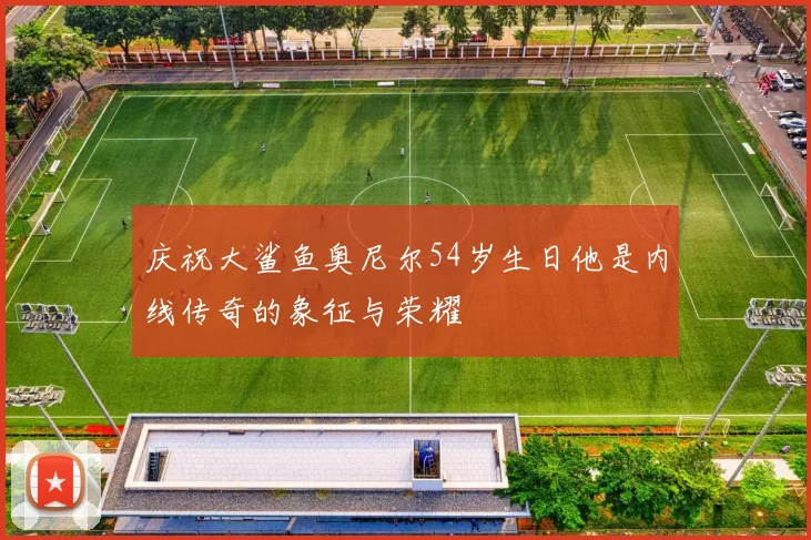 庆祝大鲨鱼奥尼尔54岁生日他是内线传奇的象征与荣耀