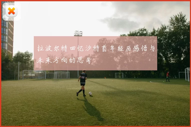 拉波尔特回忆沙特首年经历感悟与未来方向的思考