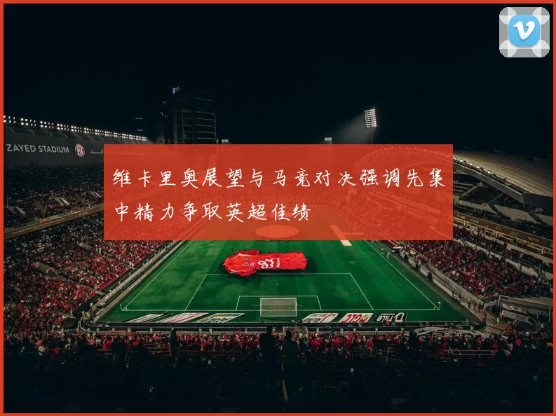 维卡里奥展望与马竞对决强调先集中精力争取英超佳绩