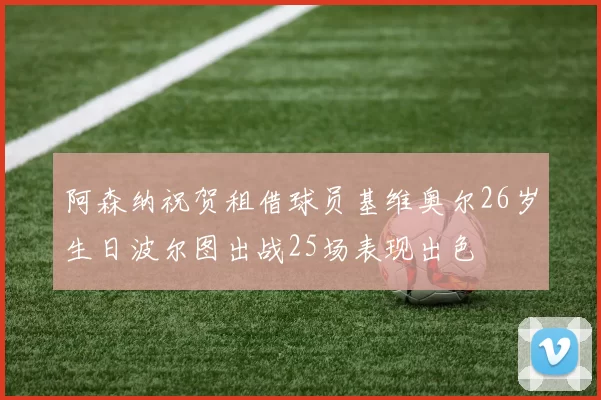 阿森纳祝贺租借球员基维奥尔26岁生日波尔图出战25场表现出色