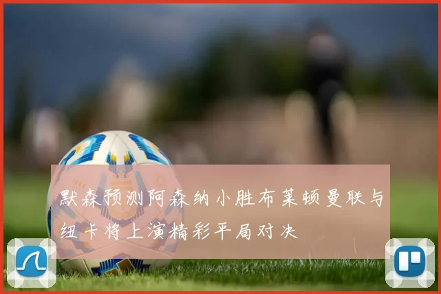 默森预测阿森纳小胜布莱顿曼联与纽卡将上演精彩平局对决