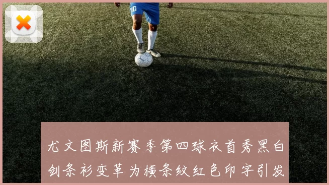 尤文图斯新赛季第四球衣首秀黑白剑条衫变革为横条纹红色印字引发关注
