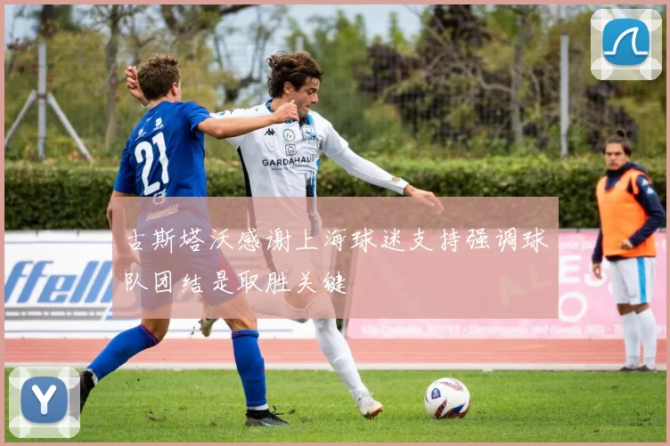 古斯塔沃感谢上海球迷支持强调球队团结是取胜关键