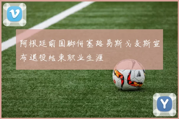 阿根廷前国脚何塞路易斯戈麦斯宣布退役结束职业生涯