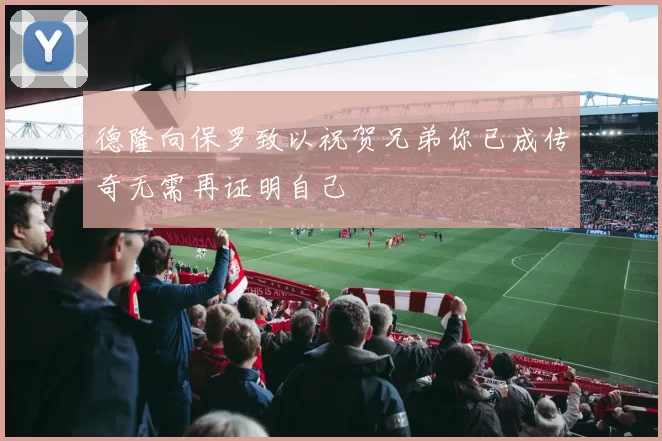 德隆向保罗致以祝贺兄弟你已成传奇无需再证明自己