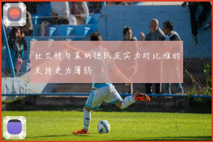 杜兰特与莱纳德队友实力对比谁的支持更为薄弱