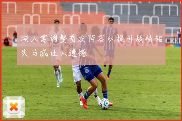 湖人需调整首发阵容以提升战绩错失马威让人遗憾