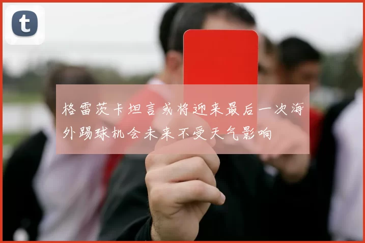 格雷茨卡坦言或将迎来最后一次海外踢球机会未来不受天气影响