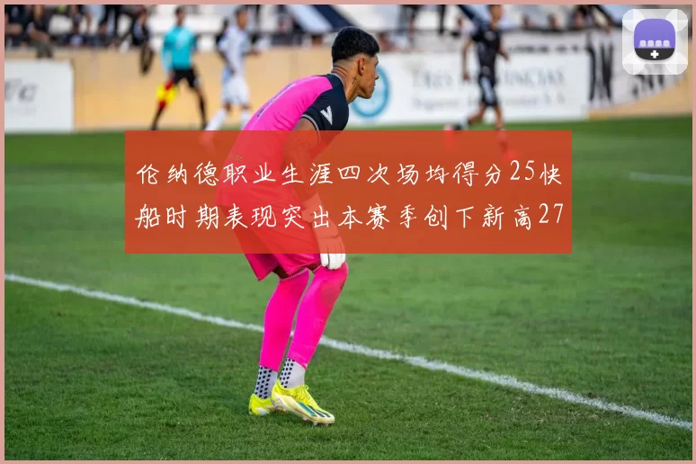 伦纳德职业生涯四次场均得分25快船时期表现突出本赛季创下新高279分