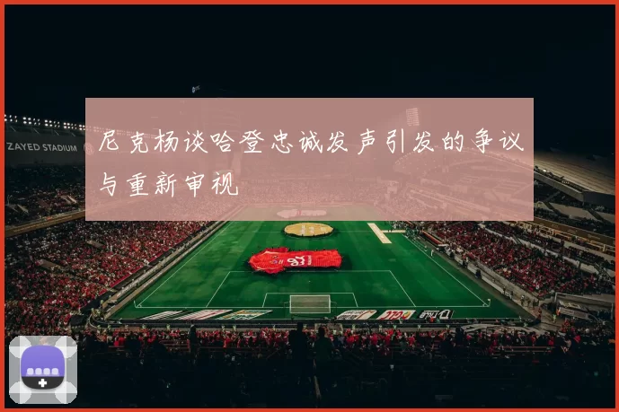 尼克杨谈哈登忠诚发声引发的争议与重新审视