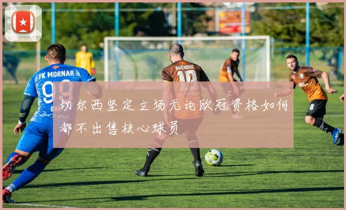 切尔西坚定立场无论欧冠资格如何都不出售核心球员