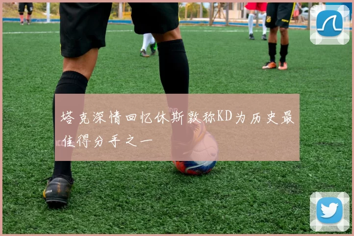 塔克深情回忆休斯敦称KD为历史最佳得分手之一