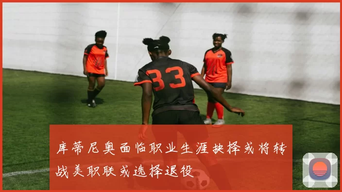 库蒂尼奥面临职业生涯抉择或将转战美职联或选择退役