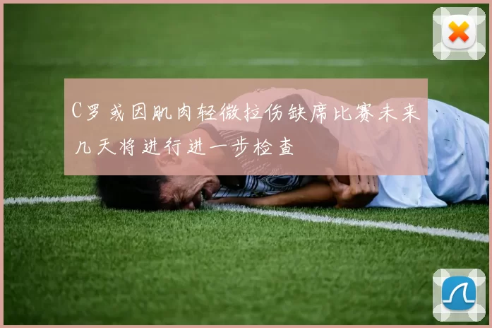 C罗或因肌肉轻微拉伤缺席比赛未来几天将进行进一步检查
