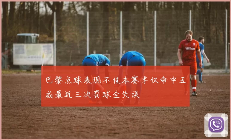 巴黎点球表现不佳本赛季仅命中五成最近三次罚球全失误
