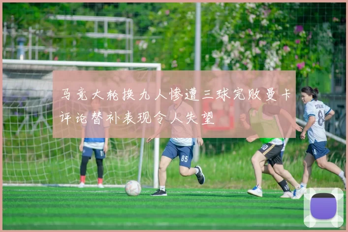 马竞大轮换九人惨遭三球完败曼卡评论替补表现令人失望