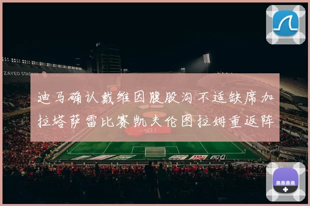 迪马确认戴维因腹股沟不适缺席加拉塔萨雷比赛凯夫伦图拉姆重返阵容