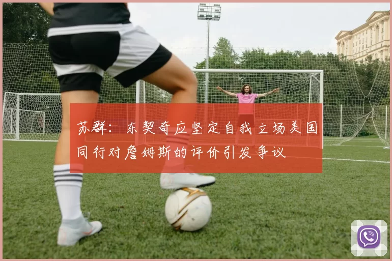 苏群：东契奇应坚定自我立场美国同行对詹姆斯的评价引发争议