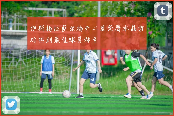 伊斯梅拉萨尔梅开二度荣膺水晶宫对热刺最佳球员称号