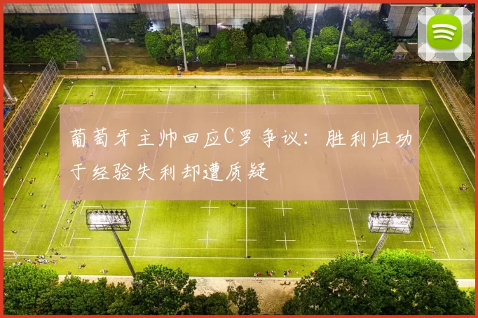 葡萄牙主帅回应C罗争议：胜利归功于经验失利却遭质疑