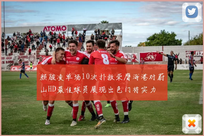 颜骏凌单场10次扑救荣膺海港对蔚山HD最佳球员展现出色门将实力