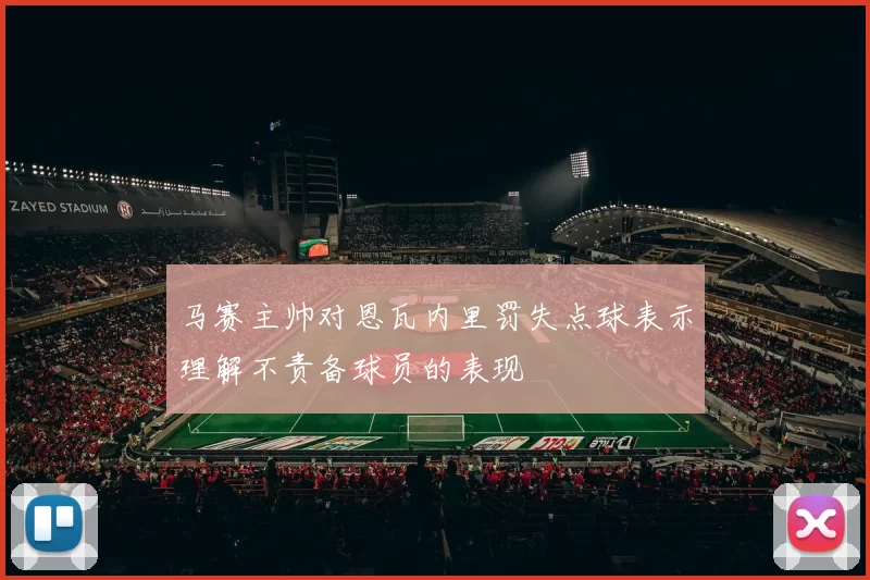 马赛主帅对恩瓦内里罚失点球表示理解不责备球员的表现