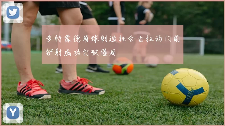 多特蒙德角球制造机会吉拉西门前铲射成功打破僵局